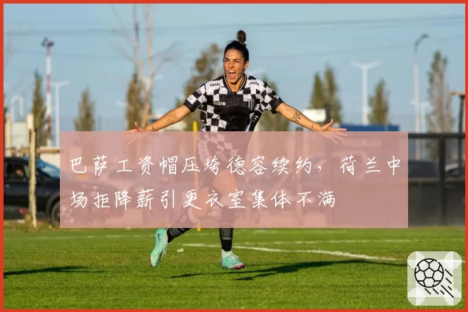 巴萨工资帽压垮德容续约，荷兰中场拒降薪引更衣室集体不满