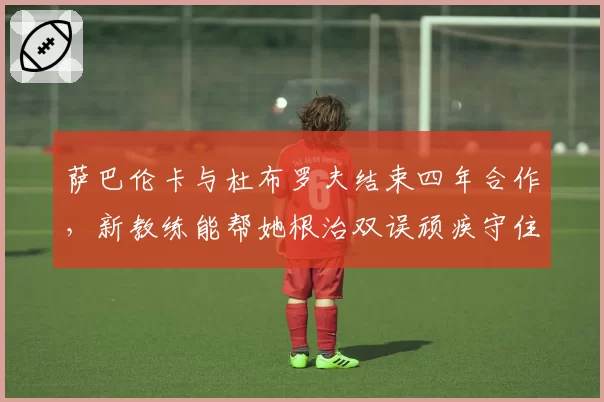 萨巴伦卡与杜布罗夫结束四年合作，新教练能帮她根治双误顽疾守住世界第一？