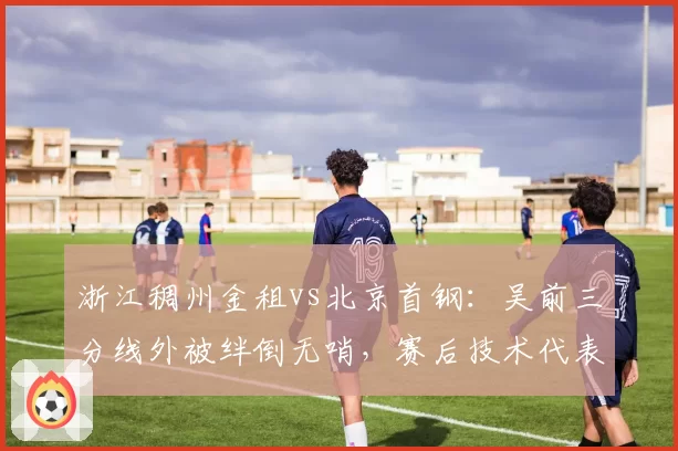 浙江稠州金租vs北京首钢：吴前三分线外被绊倒无哨，赛后技术代表报告承认漏判加剧争议