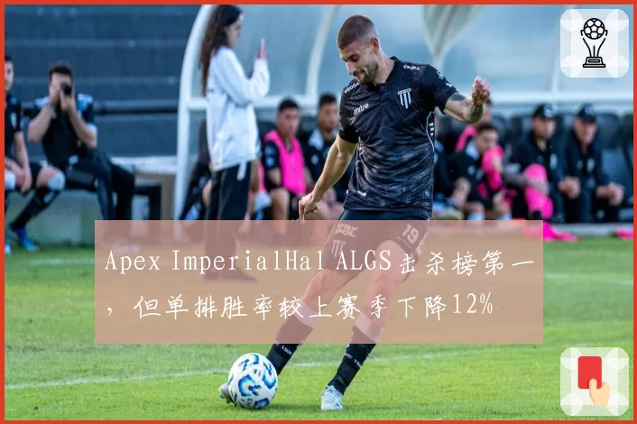 Apex ImperialHal ALGS击杀榜第一，但单排胜率较上赛季下降12%