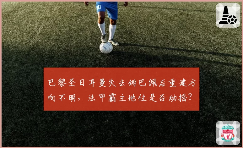 巴黎圣日耳曼失去姆巴佩后重建方向不明,法甲霸主地位是否动摇?