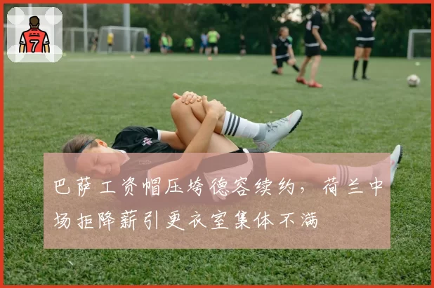 巴萨工资帽压垮德容续约，荷兰中场拒降薪引更衣室集体不满