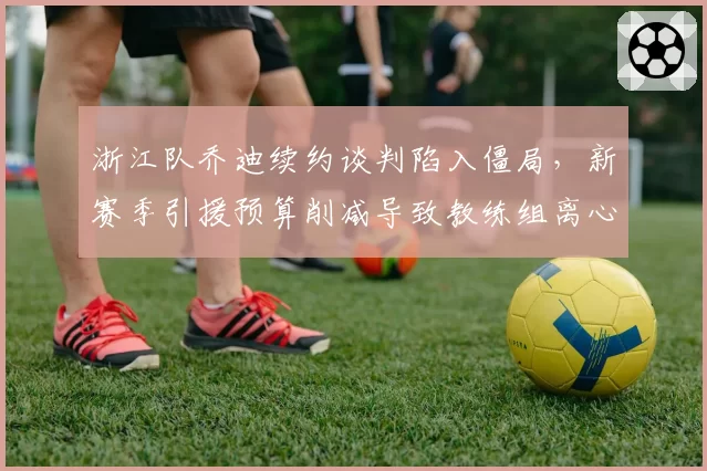浙江队乔迪续约谈判陷入僵局,新赛季引援预算削减导致教练组离心