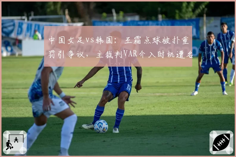 中国女足vs韩国：王霜点球被扑重罚引争议，主裁判VAR介入时机遭名嘴炮轰