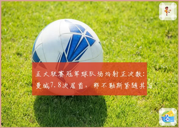 五大联赛冠军球队场均射正次数：曼城7.8次居首，那不勒斯紧随其后