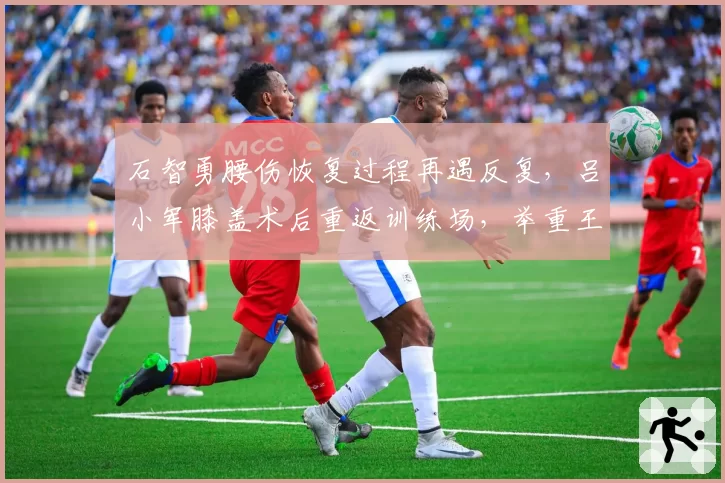 石智勇腰伤恢复过程再遇反复,吕小军膝盖术后重返训练场,举重王者能否如约出战成谜