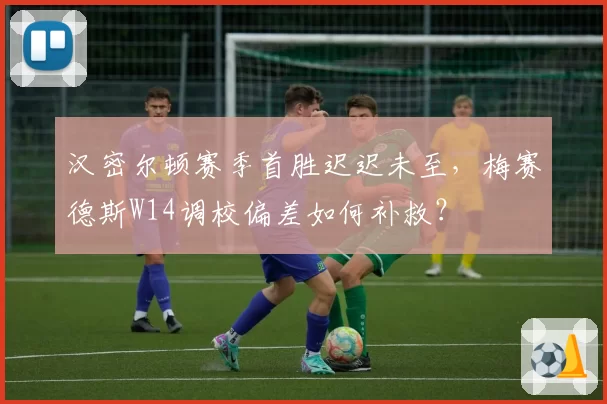 汉密尔顿赛季首胜迟迟未至，梅赛德斯W14调校偏差如何补救？
