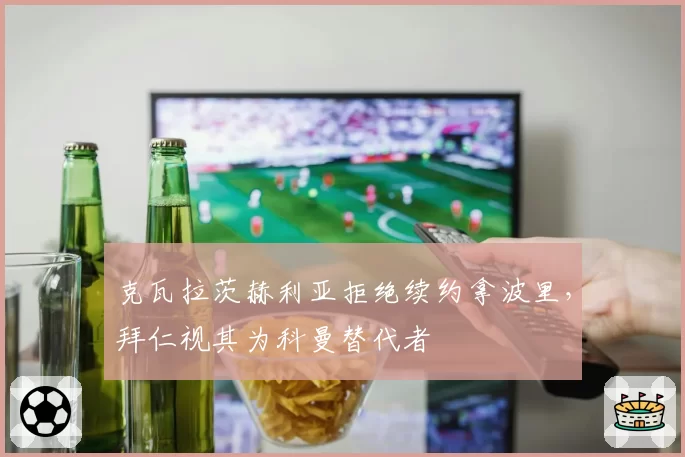 克瓦拉茨赫利亚拒绝续约拿波里，拜仁视其为科曼替代者