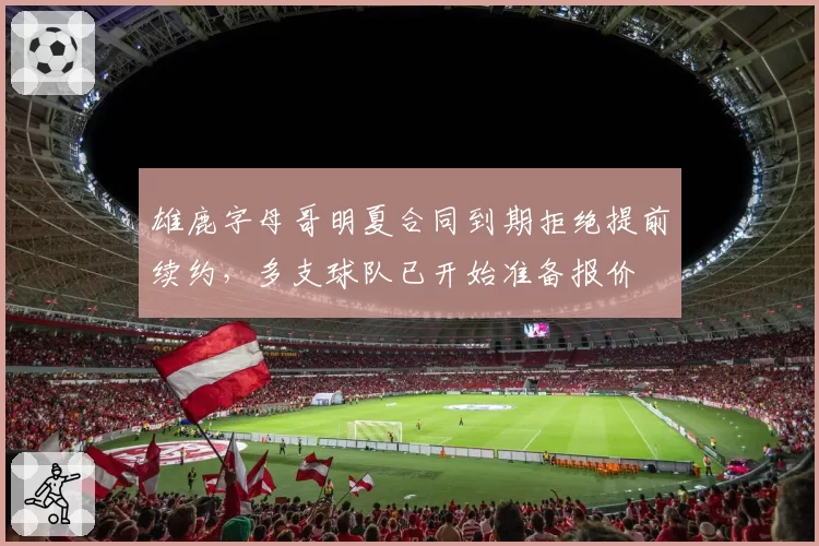 雄鹿字母哥明夏合同到期拒绝提前续约，多支球队已开始准备报价