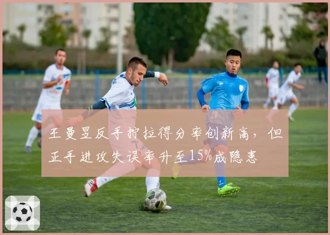 王曼昱反手拧拉得分率创新高，但正手进攻失误率升至15%成隐患