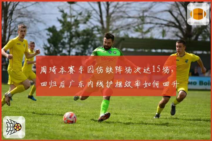 周琦本赛季因伤缺阵场次达15场，回归后广东内线护框效率如何回升？