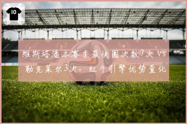 维斯塔潘本赛季最快圈次数7次 vs 勒克莱尔3次,红牛引擎优势量化呈现
