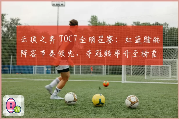 云顶之弈 TOC7全明星赛：红莲赌狗阵容节奏领先，夺冠赔率升至榜首