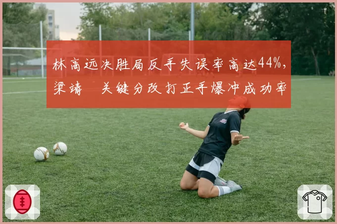 林高远决胜局反手失误率高达44%，梁靖崑关键分改打正手爆冲成功率提升至77%