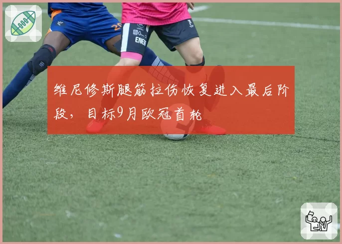 维尼修斯腿筋拉伤恢复进入最后阶段,目标9月欧冠首轮