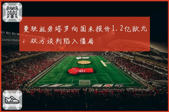 曼联就劳塔罗向国米报价1.2亿欧元，双方谈判陷入僵局