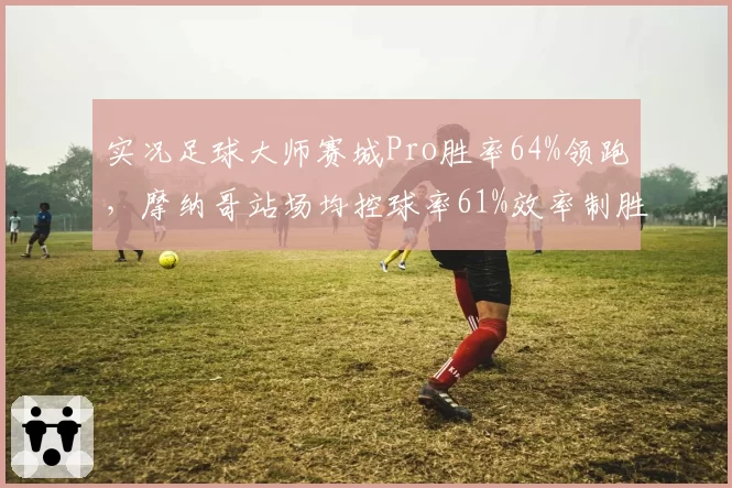 实况足球大师赛城Pro胜率64%领跑，摩纳哥站场均控球率61%效率制胜