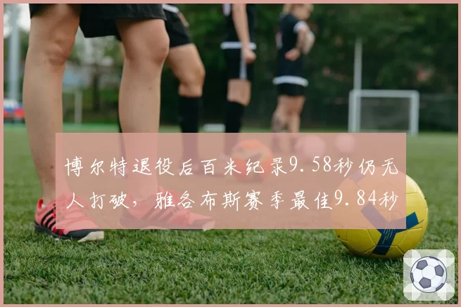 博尔特退役后百米纪录9.58秒仍无人打破，雅各布斯赛季最佳9.84秒