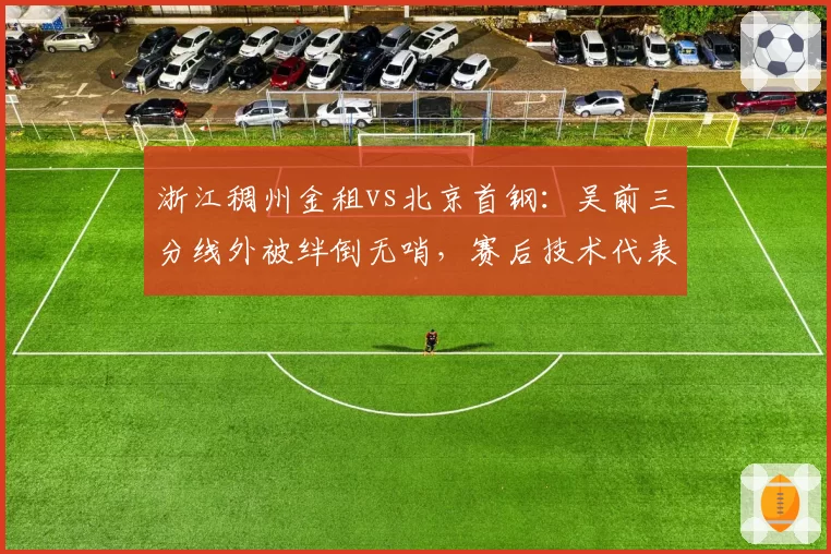 浙江稠州金租vs北京首钢：吴前三分线外被绊倒无哨，赛后技术代表报告承认漏判加剧争议