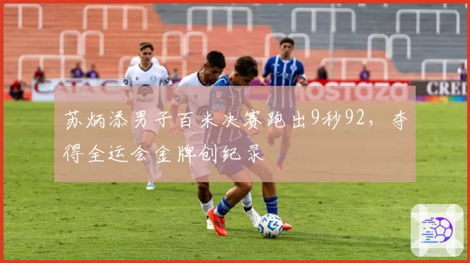 苏炳添男子百米决赛跑出9秒92，夺得全运会金牌创纪录
