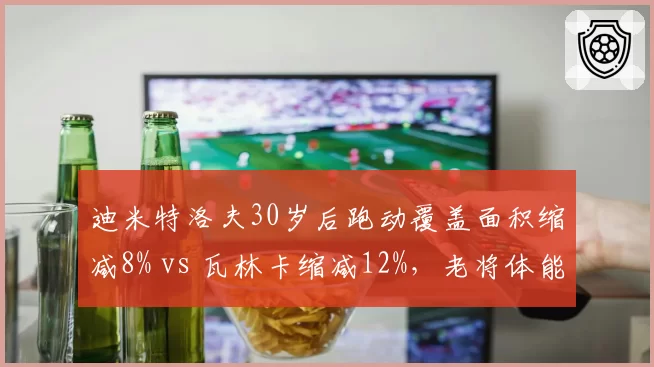 迪米特洛夫30岁后跑动覆盖面积缩减8% vs 瓦林卡缩减12%，老将体能下滑影响战术执行