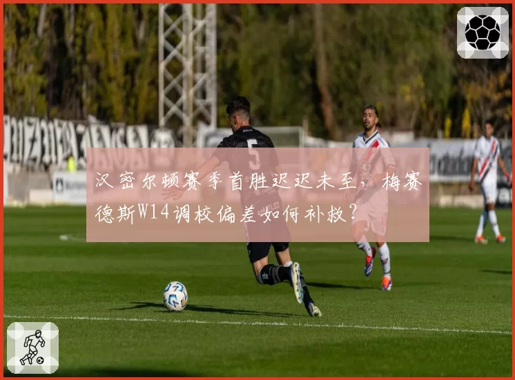 汉密尔顿赛季首胜迟迟未至，梅赛德斯W14调校偏差如何补救？