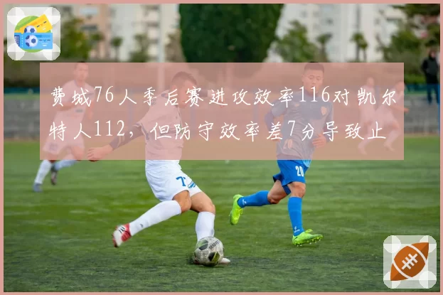 费城76人季后赛进攻效率116对凯尔特人112，但防守效率差7分导致止步次轮