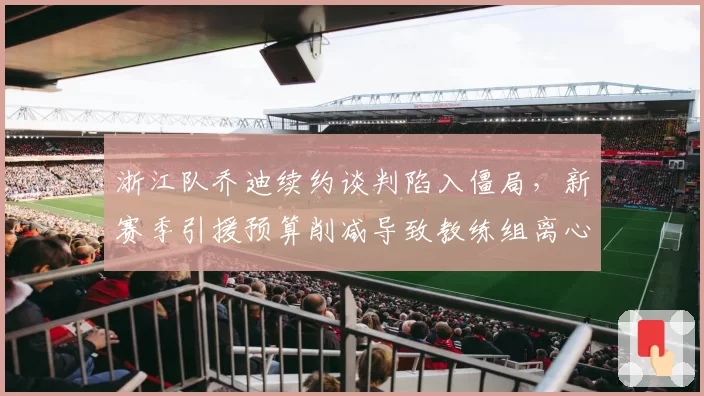 浙江队乔迪续约谈判陷入僵局，新赛季引援预算削减导致教练组离心