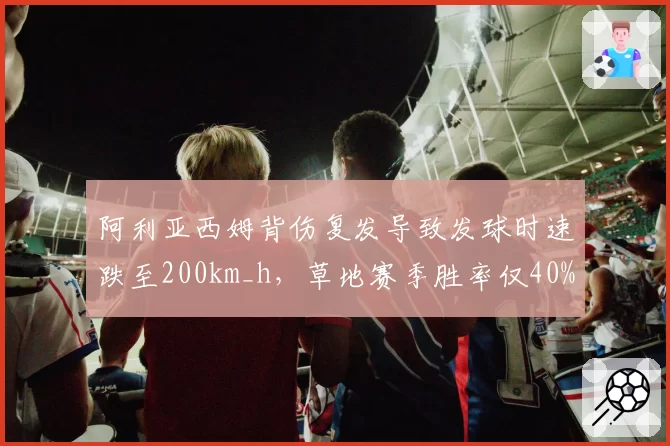 阿利亚西姆背伤复发导致发球时速跌至200km_h，草地赛季胜率仅40%
