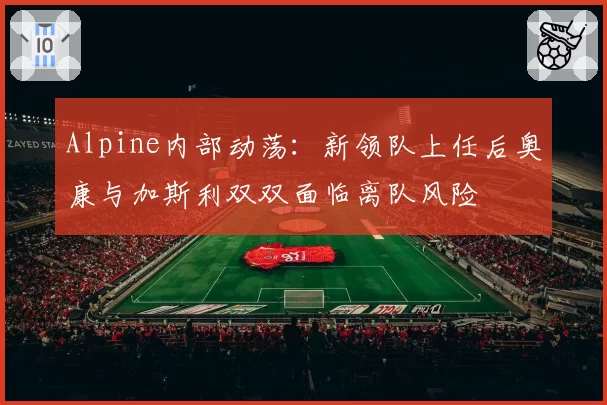 Alpine内部动荡：新领队上任后奥康与加斯利双双面临离队风险