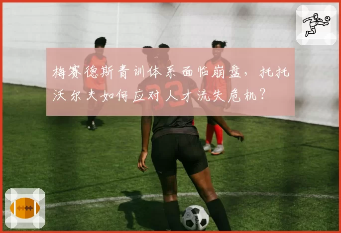 梅赛德斯青训体系面临崩盘，托托沃尔夫如何应对人才流失危机？