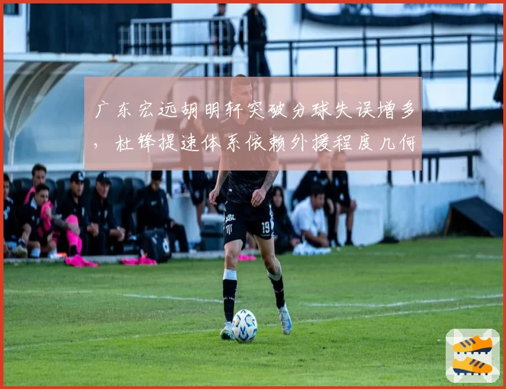 广东宏远胡明轩突破分球失误增多，杜锋提速体系依赖外援程度几何？