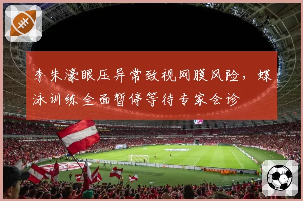 李朱濠眼压异常致视网膜风险，蝶泳训练全面暂停等待专家会诊
