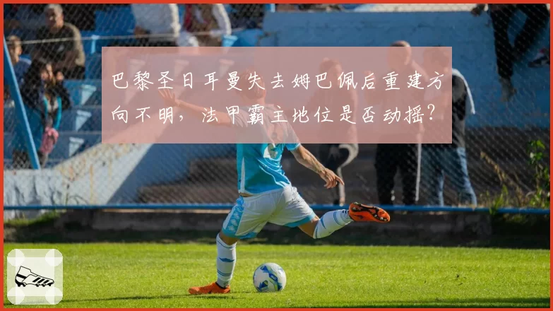 巴黎圣日耳曼失去姆巴佩后重建方向不明,法甲霸主地位是否动摇?