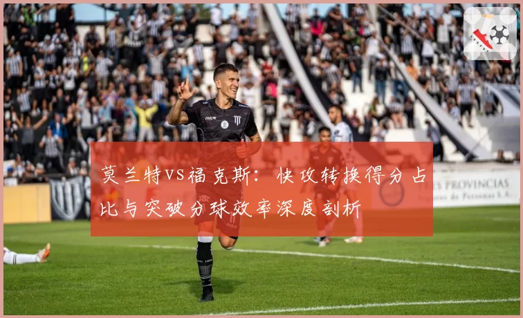 莫兰特vs福克斯：快攻转换得分占比与突破分球效率深度剖析