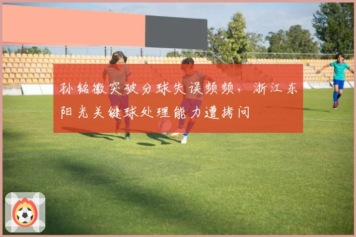 孙铭徽突破分球失误频频，浙江东阳光关键球处理能力遭拷问