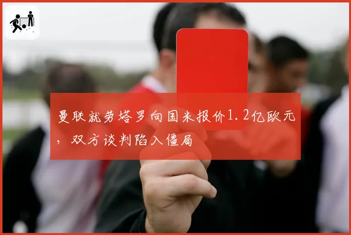曼联就劳塔罗向国米报价1.2亿欧元,双方谈判陷入僵局
