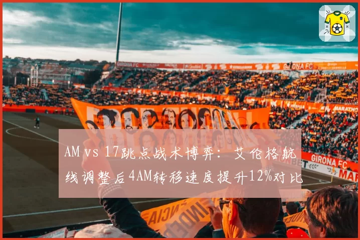 AM vs 17跳点战术博弈：艾伦格航线调整后4AM转移速度提升12%对比17堵桥成功率下降