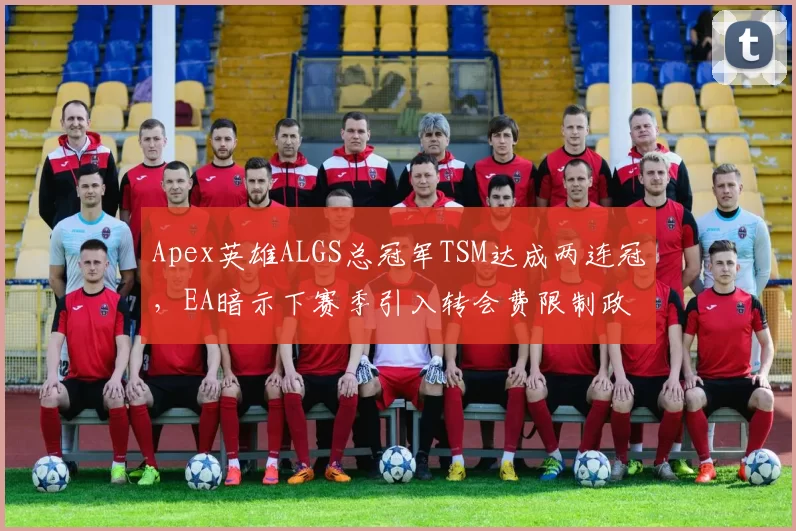 Apex英雄ALGS总冠军TSM达成两连冠，EA暗示下赛季引入转会费限制政策
