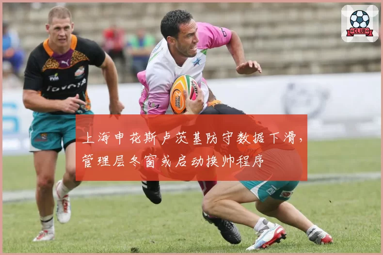 上海申花斯卢茨基防守数据下滑，管理层冬窗或启动换帅程序
