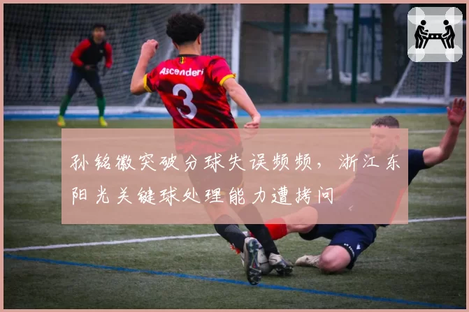 孙铭徽突破分球失误频频，浙江东阳光关键球处理能力遭拷问