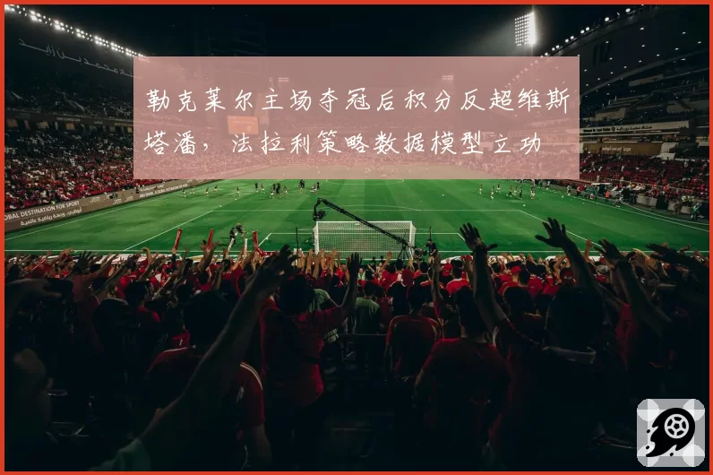 勒克莱尔主场夺冠后积分反超维斯塔潘，法拉利策略数据模型立功