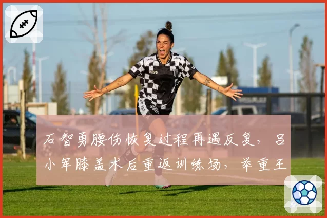 石智勇腰伤恢复过程再遇反复，吕小军膝盖术后重返训练场，举重王者能否如约出战成谜