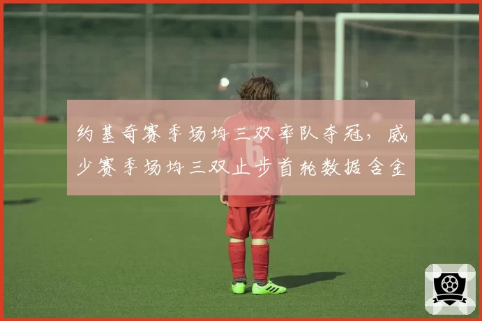 约基奇赛季场均三双率队夺冠，威少赛季场均三双止步首轮数据含金量对比