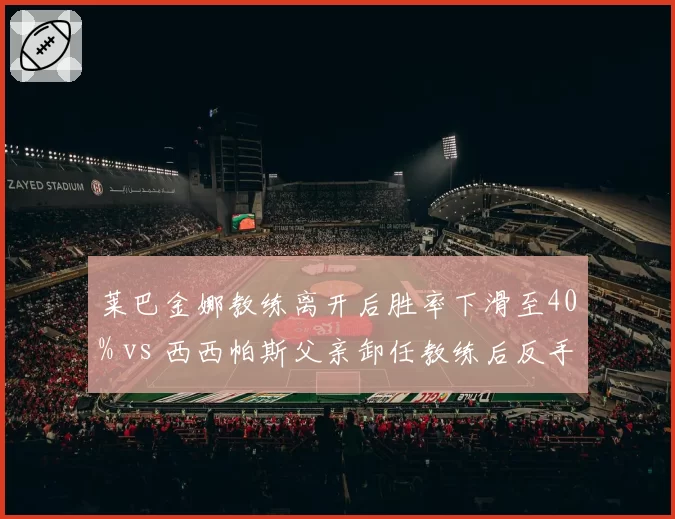 莱巴金娜教练离开后胜率下滑至40% vs 西西帕斯父亲卸任教练后反手切削成功率提升，摆脱家族管理阴影