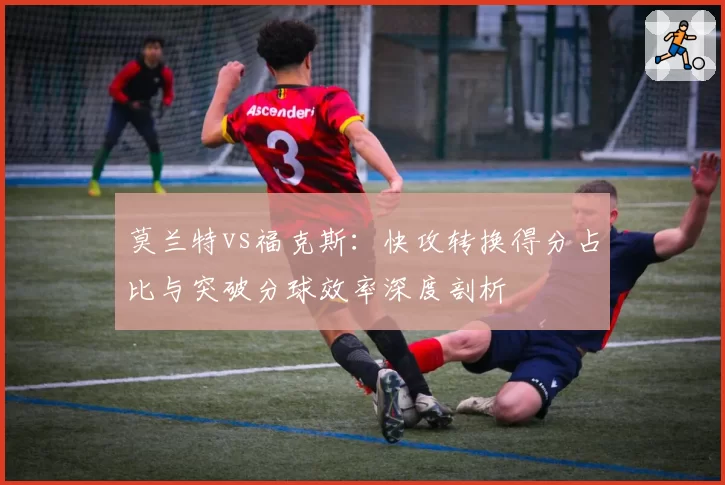 莫兰特vs福克斯:快攻转换得分占比与突破分球效率深度剖析