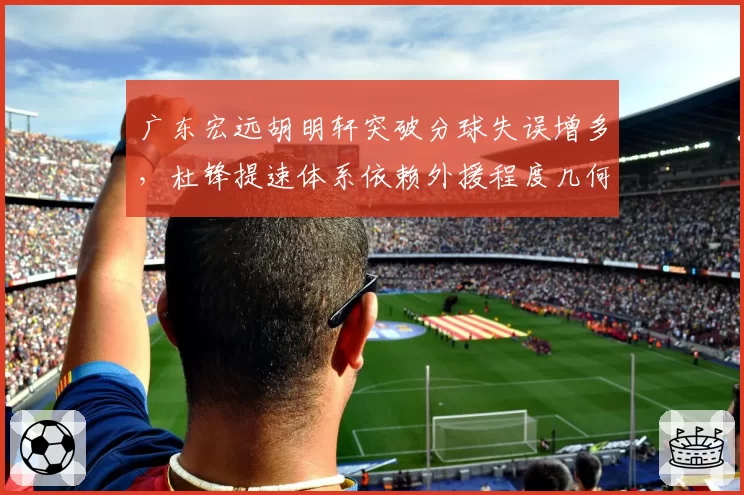 广东宏远胡明轩突破分球失误增多，杜锋提速体系依赖外援程度几何？