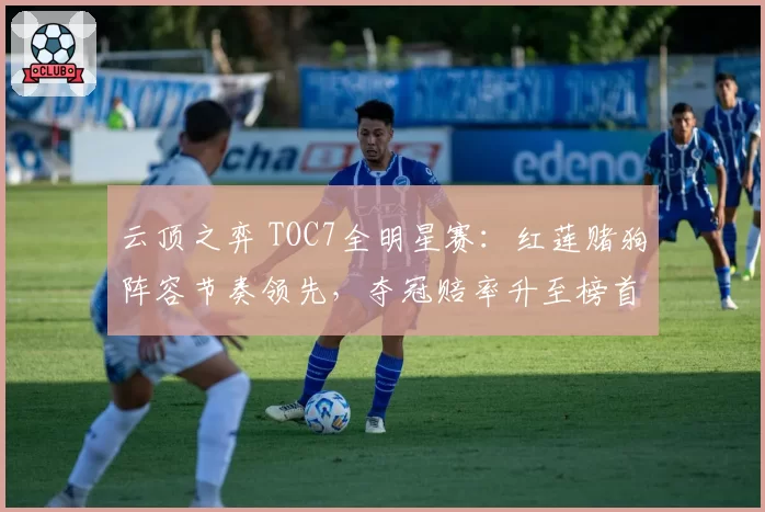 云顶之弈 TOC7全明星赛：红莲赌狗阵容节奏领先，夺冠赔率升至榜首