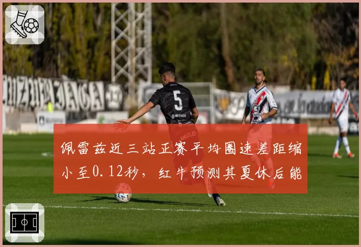 佩雷兹近三站正赛平均圈速差距缩小至0.12秒，红牛预测其夏休后能稳定贡献积分
