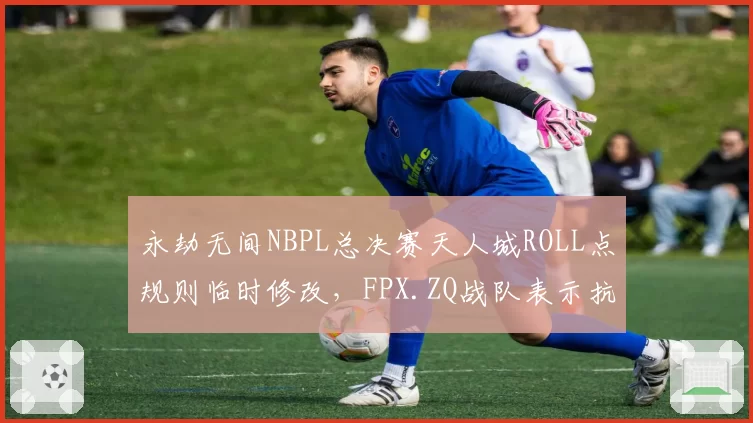 永劫无间NBPL总决赛天人城ROLL点规则临时修改，FPX.ZQ战队表示抗议